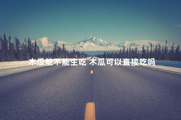 木瓜能不能生吃 木瓜可以直接吃吗